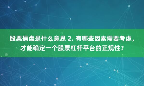 股票操盘是什么意思 2. 有哪些因素需要考虑，才能确定一个股票杠杆平台的正规性？