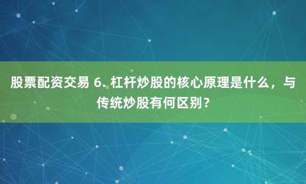 股票配资交易 6. 杠杆炒股的核心原理是什么，与传统炒股有何区别？