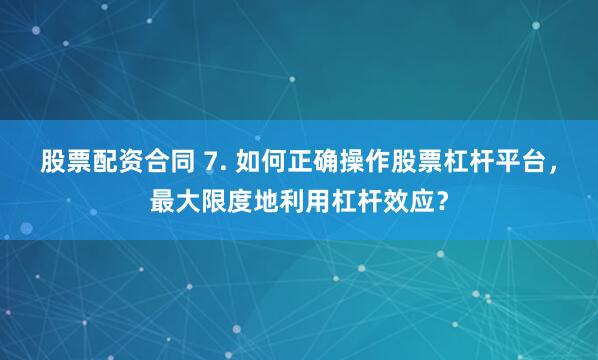 股票配资合同 7. 如何正确操作股票杠杆平台，最大限度地利用杠杆效应？