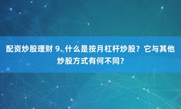 配资炒股理财 9. 什么是按月杠杆炒股？它与其他炒股方式有何不同？