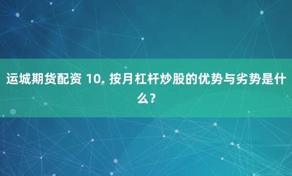 运城期货配资 10. 按月杠杆炒股的优势与劣势是什么？