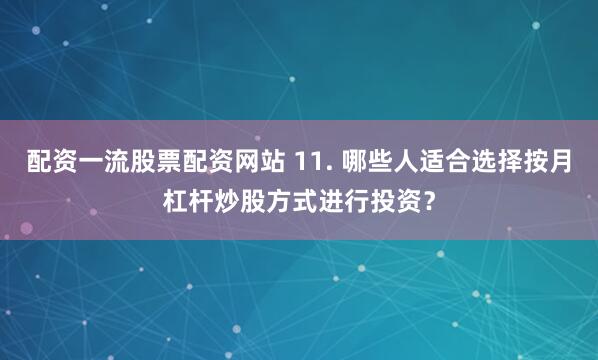配资一流股票配资网站 11. 哪些人适合选择按月杠杆炒股方式进行投资？