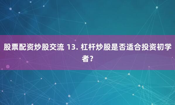 股票配资炒股交流 13. 杠杆炒股是否适合投资初学者？