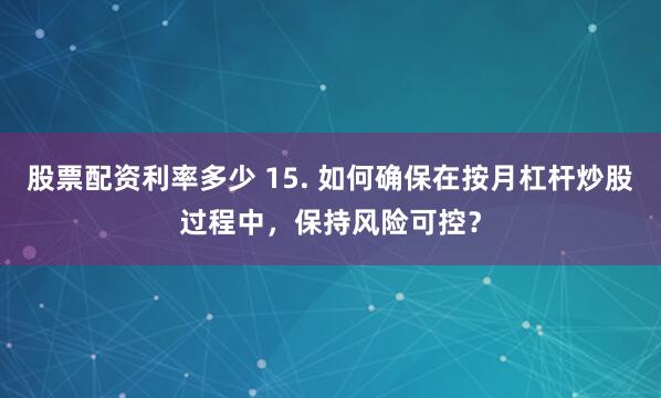 股票配资利率多少 15. 如何确保在按月杠杆炒股过程中，保持风险可控？