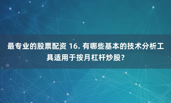 最专业的股票配资 16. 有哪些基本的技术分析工具适用于按月杠杆炒股？