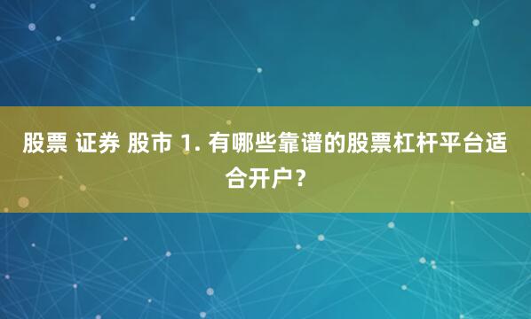 股票 证券 股市 1. 有哪些靠谱的股票杠杆平台适合开户？