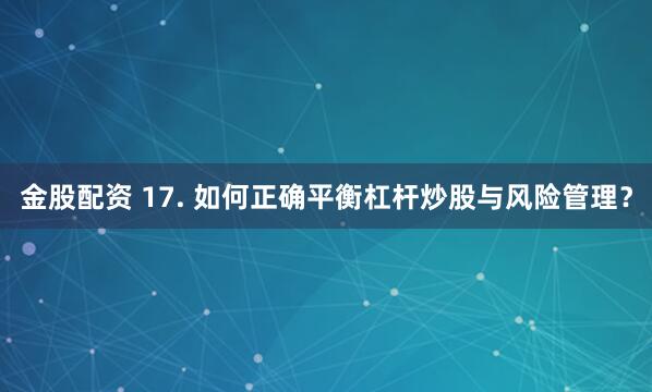 金股配资 17. 如何正确平衡杠杆炒股与风险管理？