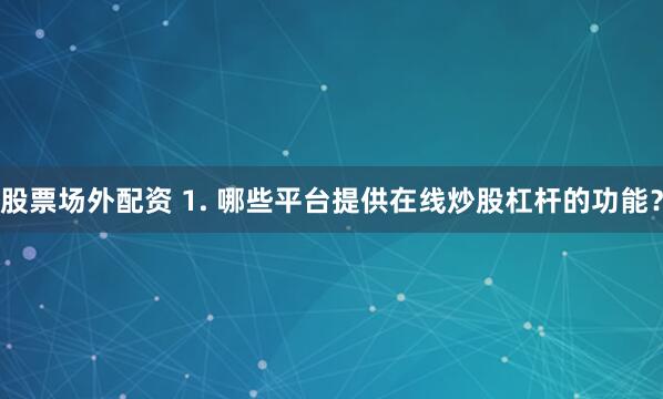 股票场外配资 1. 哪些平台提供在线炒股杠杆的功能？