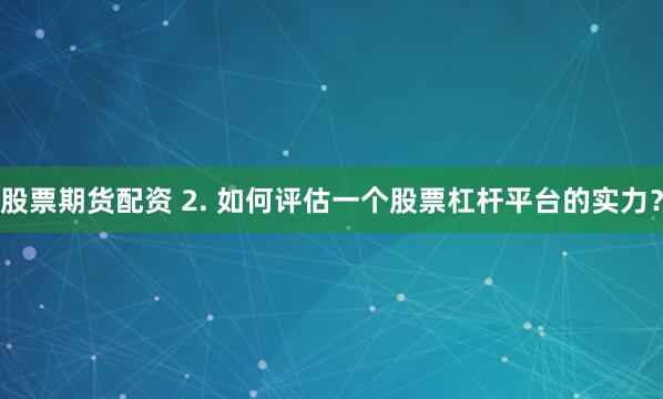 股票期货配资 2. 如何评估一个股票杠杆平台的实力？