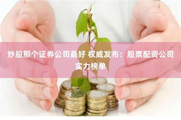 炒股那个证券公司最好 权威发布：股票配资公司实力榜单