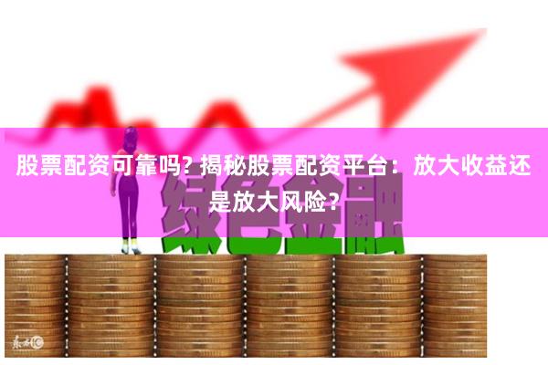 股票配资可靠吗? 揭秘股票配资平台：放大收益还是放大风险？