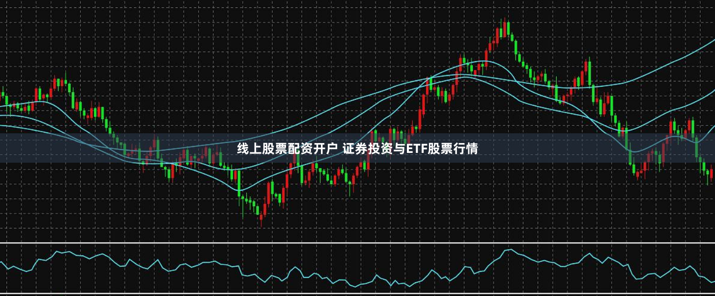 线上股票配资开户 证券投资与ETF股票行情