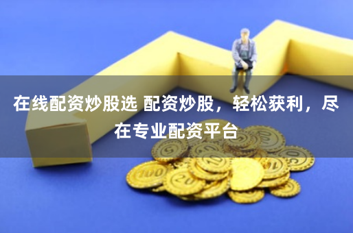 在线配资炒股选 配资炒股，轻松获利，尽在专业配资平台
