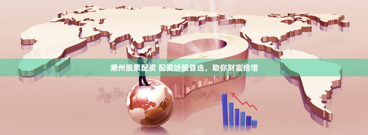 潮州股票配资 配资炒股首选，助你财富倍增