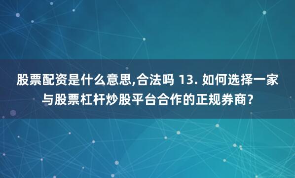股票配资是什么意思,合法吗 13. 如何选择一家与股票杠杆炒股平台合作的正规券商？