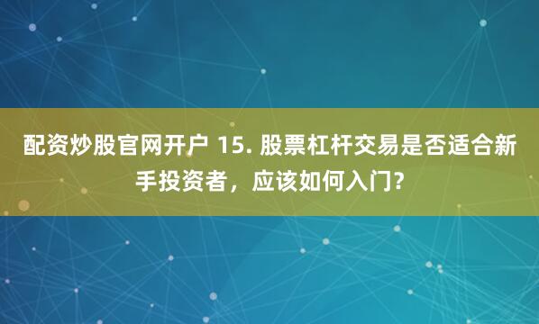 配资炒股官网开户 15. 股票杠杆交易是否适合新手投资者，应该如何入门？