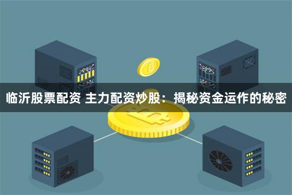 临沂股票配资 主力配资炒股：揭秘资金运作的秘密