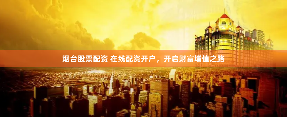烟台股票配资 在线配资开户，开启财富增值之路
