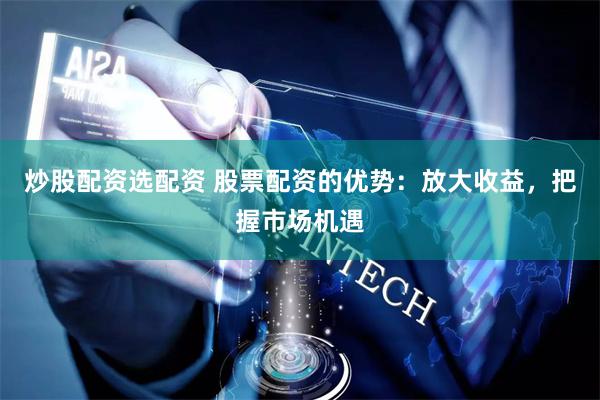 炒股配资选配资 股票配资的优势：放大收益，把握市场机遇