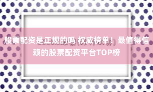 股票配资是正规的吗 权威榜单！最值得信赖的股票配资平台TOP榜