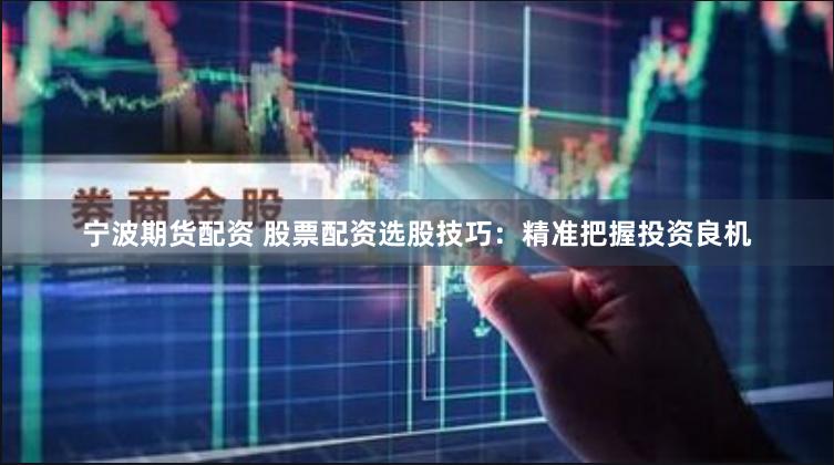 宁波期货配资 股票配资选股技巧：精准把握投资良机