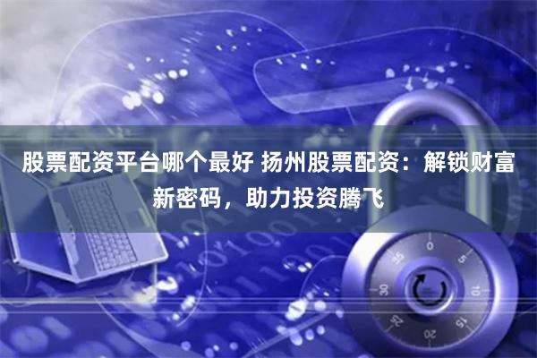 股票配资平台哪个最好 扬州股票配资：解锁财富新密码，助力投资腾飞
