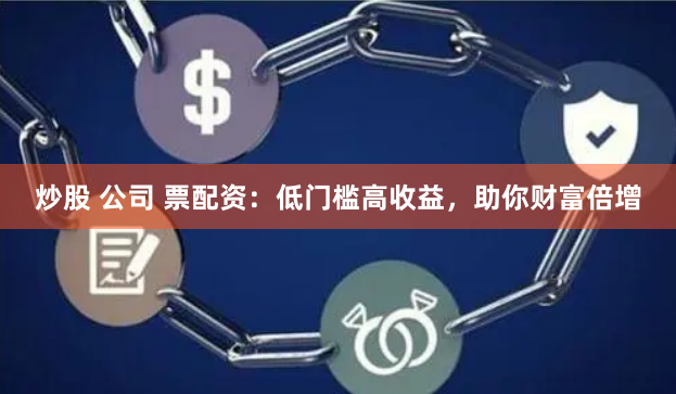 炒股 公司 票配资：低门槛高收益，助你财富倍增