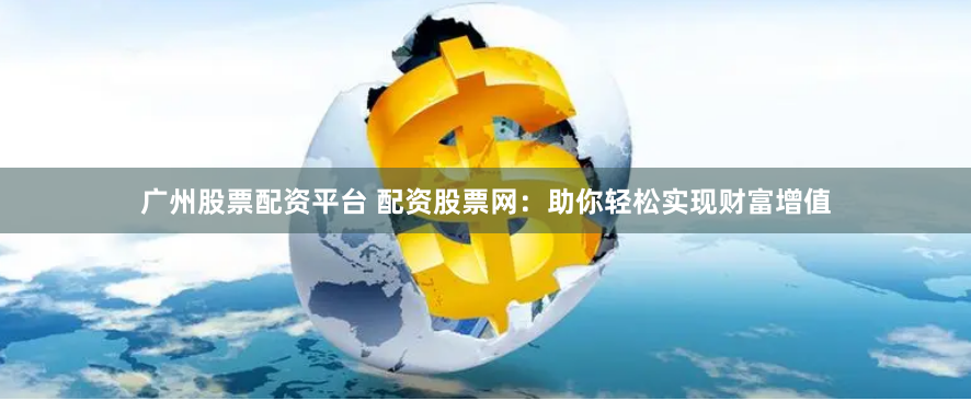 广州股票配资平台 配资股票网：助你轻松实现财富增值