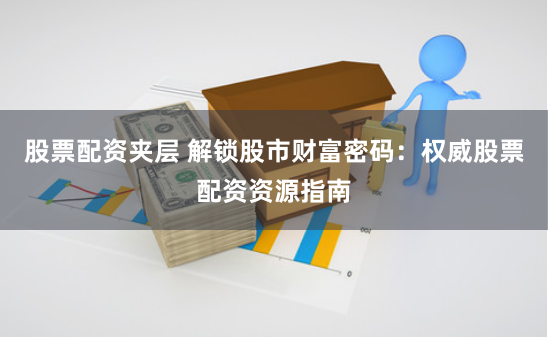股票配资夹层 解锁股市财富密码：权威股票配资资源指南
