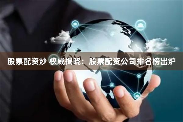 股票配资炒 权威揭晓：股票配资公司排名榜出炉