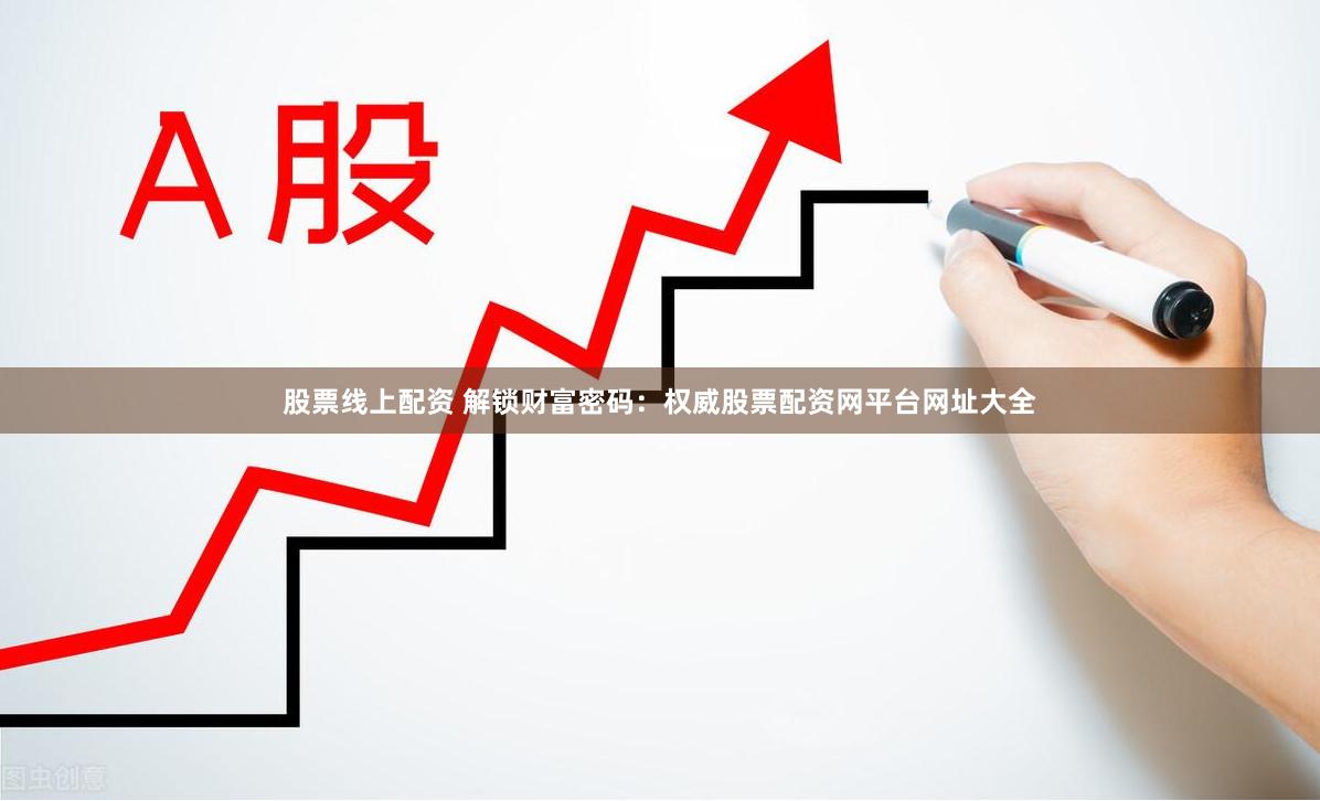 股票线上配资 解锁财富密码：权威股票配资网平台网址大全