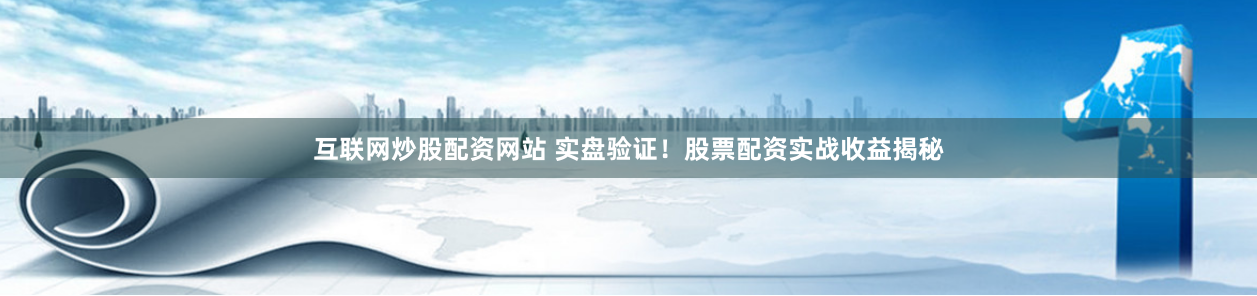 互联网炒股配资网站 实盘验证！股票配资实战收益揭秘