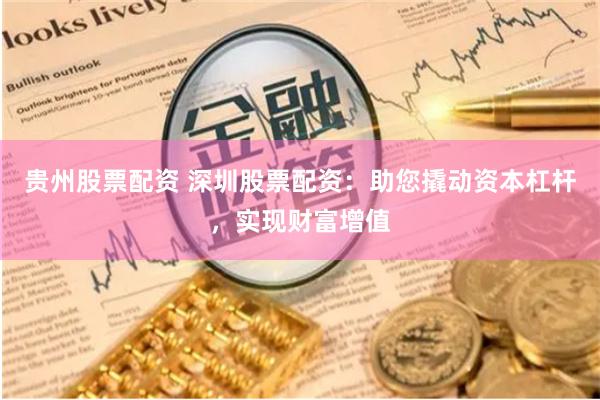 贵州股票配资 深圳股票配资：助您撬动资本杠杆，实现财富增值