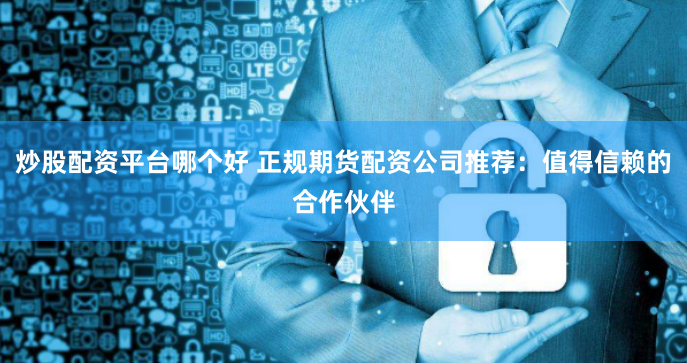 炒股配资平台哪个好 正规期货配资公司推荐：值得信赖的合作伙伴