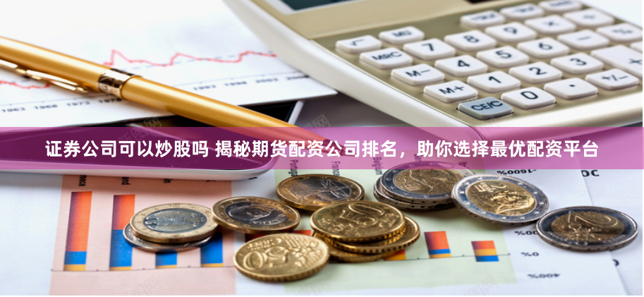 证券公司可以炒股吗 揭秘期货配资公司排名，助你选择最优配资平台