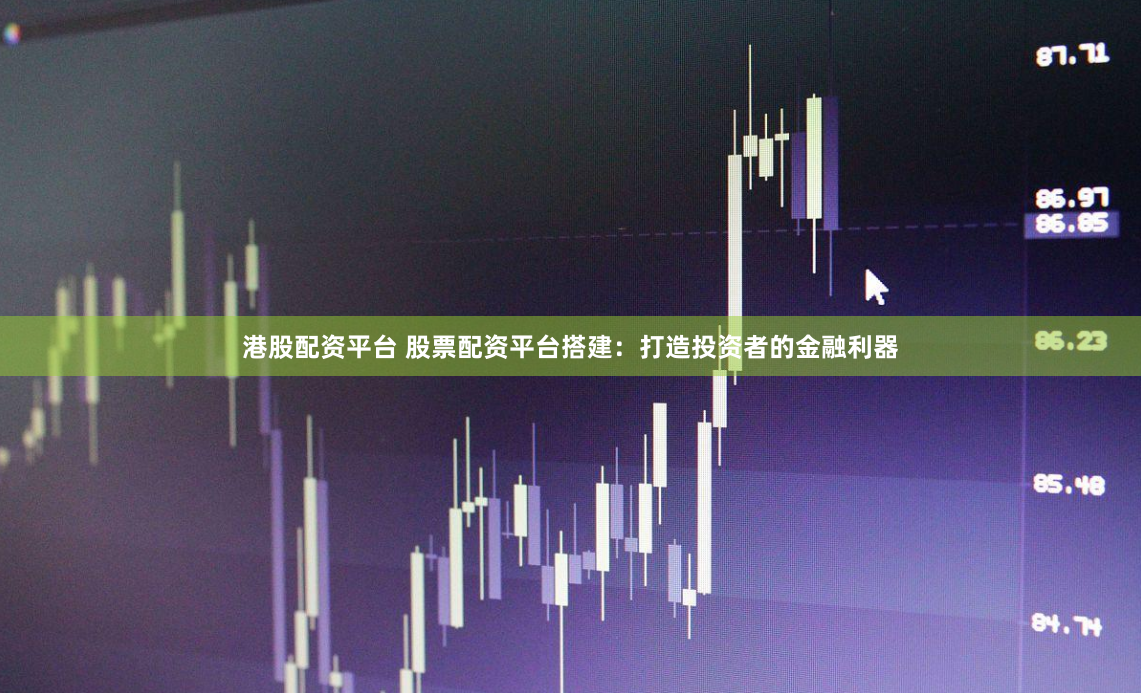 港股配资平台 股票配资平台搭建：打造投资者的金融利器