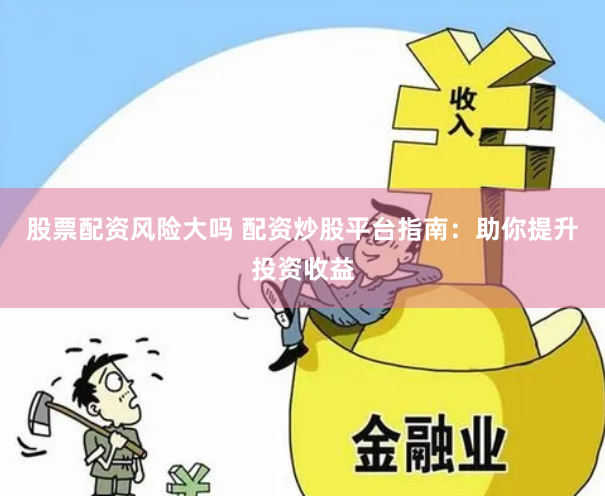 股票配资风险大吗 配资炒股平台指南：助你提升投资收益