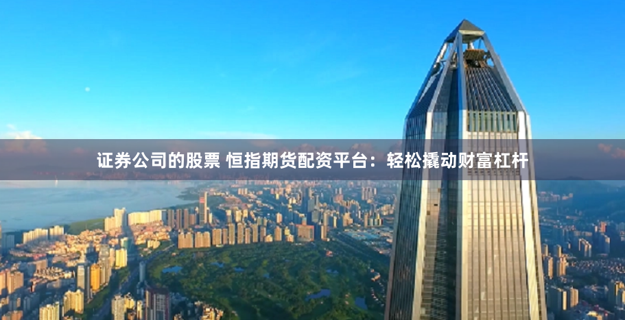 证券公司的股票 恒指期货配资平台：轻松撬动财富杠杆