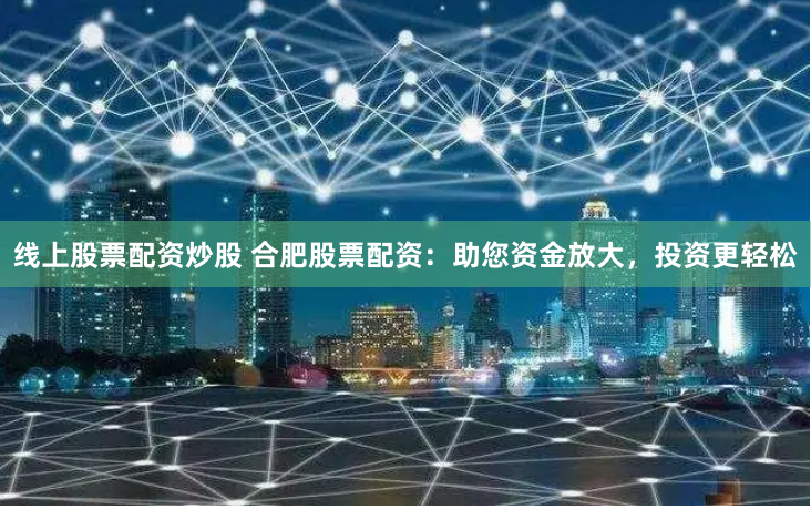 线上股票配资炒股 合肥股票配资：助您资金放大，投资更轻松