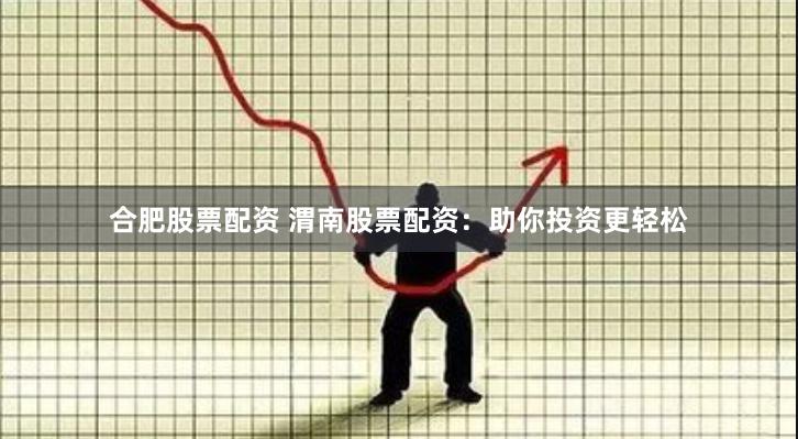 合肥股票配资 渭南股票配资：助你投资更轻松