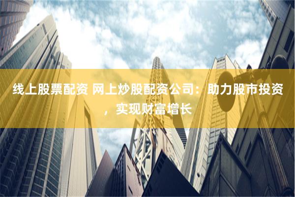线上股票配资 网上炒股配资公司：助力股市投资，实现财富增长