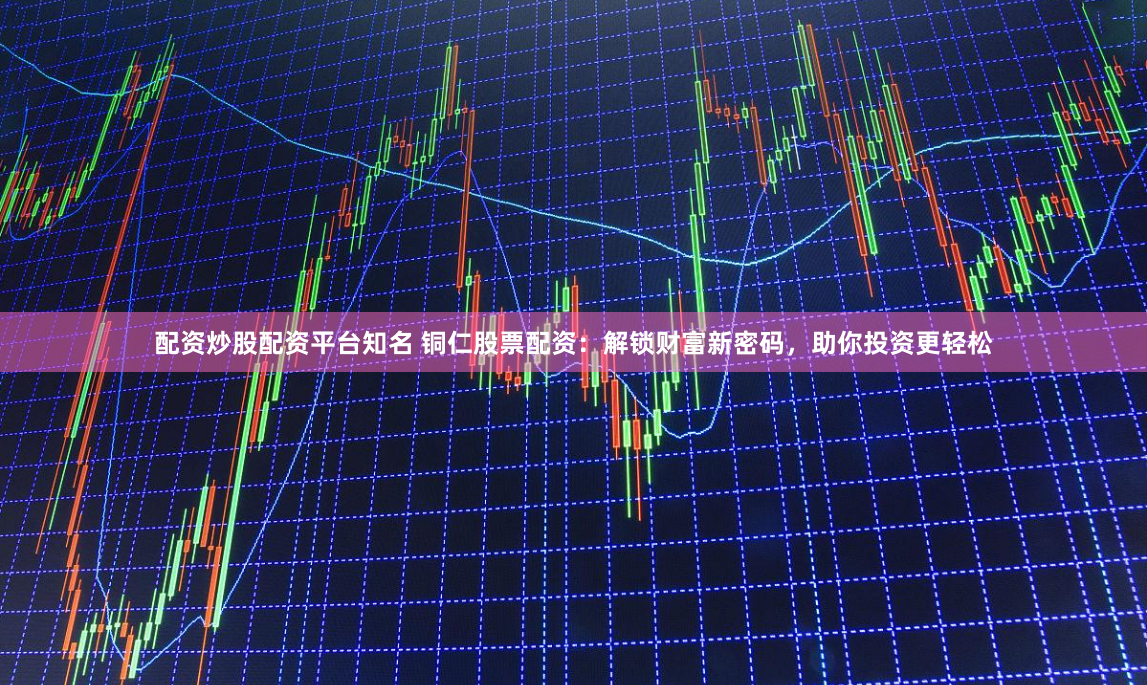 配资炒股配资平台知名 铜仁股票配资：解锁财富新密码，助你投资更轻松