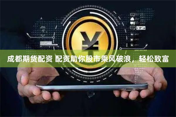 成都期货配资 配资助你股市乘风破浪，轻松致富