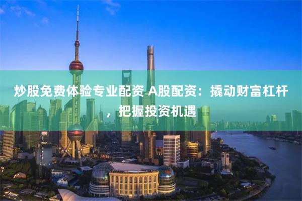 炒股免费体验专业配资 A股配资：撬动财富杠杆，把握投资机遇