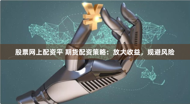股票网上配资平 期货配资策略：放大收益，规避风险