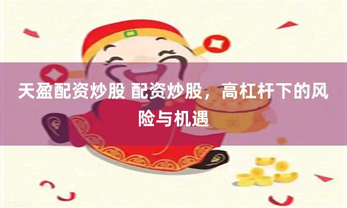 天盈配资炒股 配资炒股，高杠杆下的风险与机遇