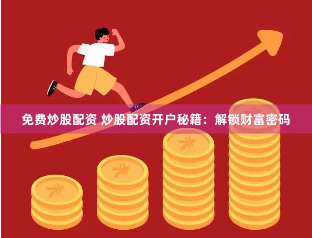 免费炒股配资 炒股配资开户秘籍：解锁财富密码