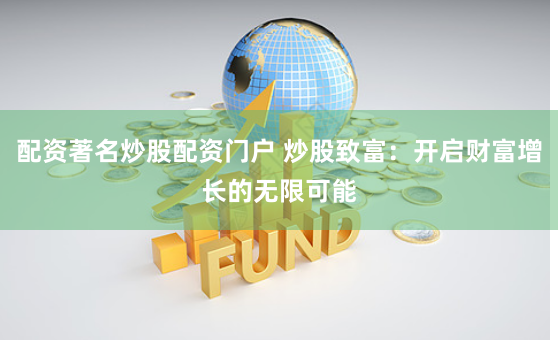 配资著名炒股配资门户 炒股致富：开启财富增长的无限可能