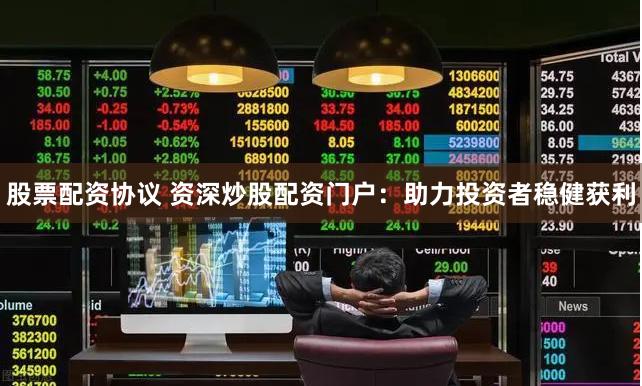 股票配资协议 资深炒股配资门户：助力投资者稳健获利
