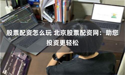 股票配资怎么玩 北京股票配资网：助您投资更轻松
